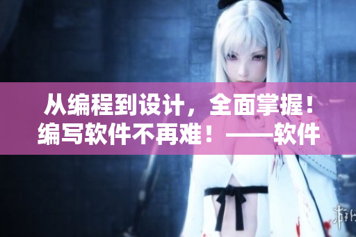 从编程到设计，全面掌握！编写软件不再难！——软件开发全能指南