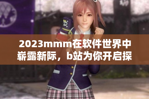 2023mmm在软件世界中崭露新际，b站为你开启探索之门
