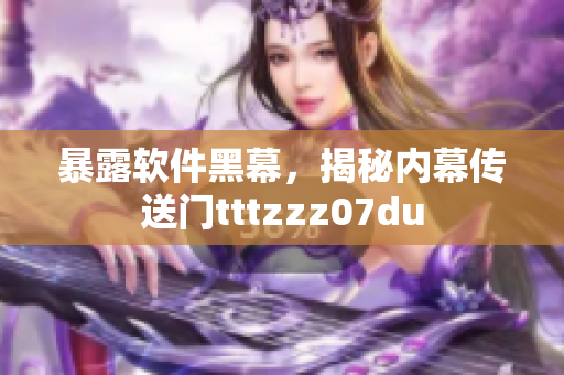 暴露软件黑幕，揭秘内幕传送门tttzzz07du