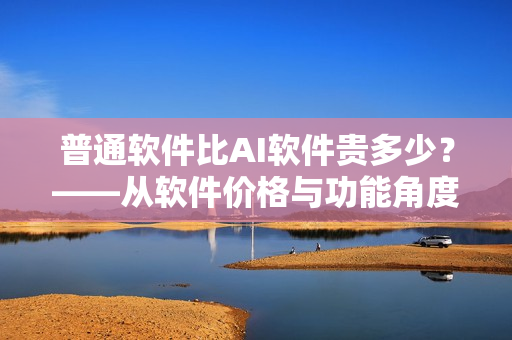 普通软件比AI软件贵多少？——从软件价格与功能角度探析