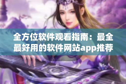 全方位软件观看指南：最全最好用的软件网站app推荐