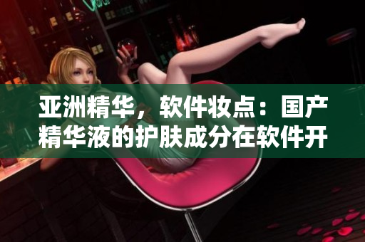 亚洲精华，软件妆点：国产精华液的护肤成分在软件开发中的应用