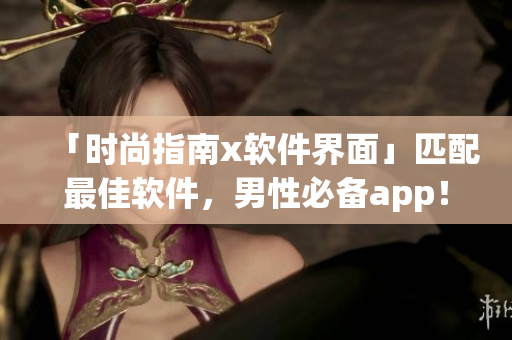 「时尚指南x软件界面」匹配最佳软件，男性必备app！