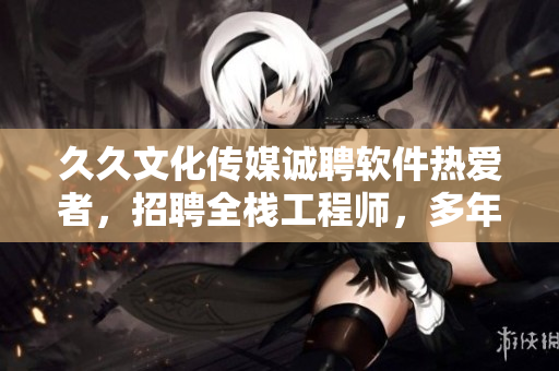 久久文化传媒诚聘软件热爱者，招聘全栈工程师，多年经验，待遇优厚！