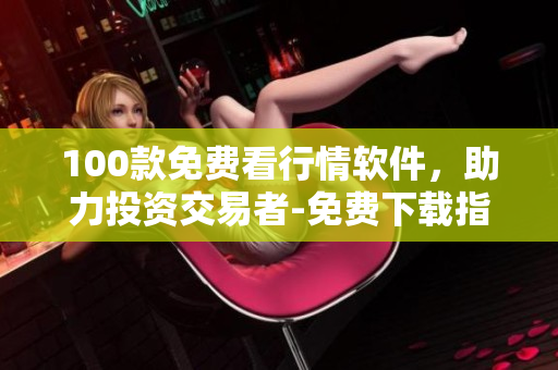 100款免费看行情软件，助力投资交易者-免费下载指南