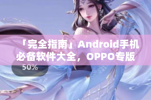 「完全指南」Android手机必备软件大全，OPPO专版应用推荐