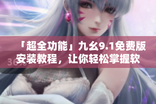 「超全功能」九幺9.1免费版安装教程，让你轻松掌握软件安装技巧！