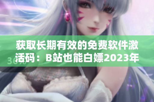 获取长期有效的免费软件激活码：B站也能白嫖2023年啦！