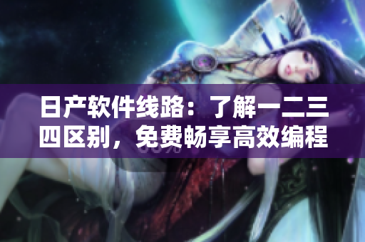 日产软件线路：了解一二三四区别，免费畅享高效编程体验！