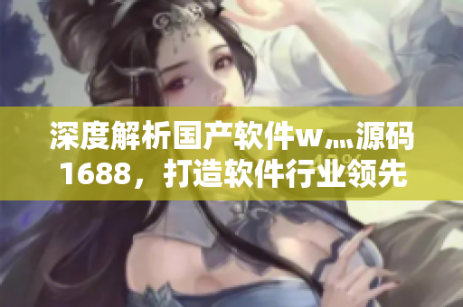 深度解析国产软件w灬源码1688，打造软件行业领先平台