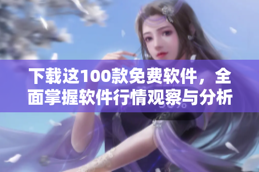 下载这100款免费软件，全面掌握软件行情观察与分析！