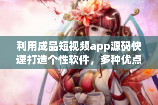 利用成品短视频app源码快速打造个性软件，多种优点值得期待！