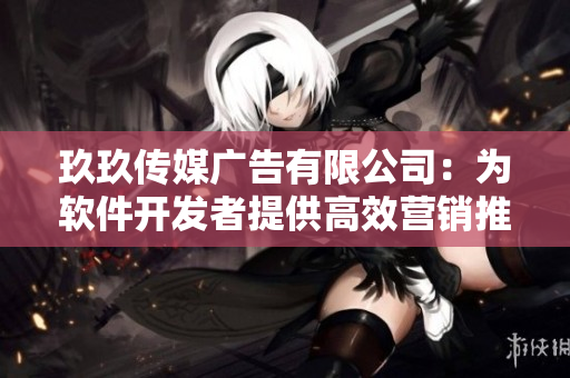 玖玖传媒广告有限公司：为软件开发者提供高效营销推广服务！