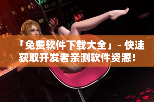 「免费软件下载大全」- 快速获取开发者亲测软件资源！