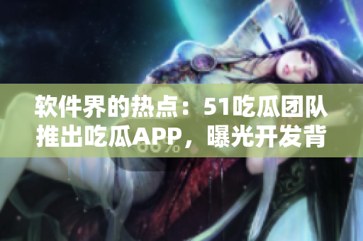 软件界的热点：51吃瓜团队推出吃瓜APP，曝光开发背后逻辑