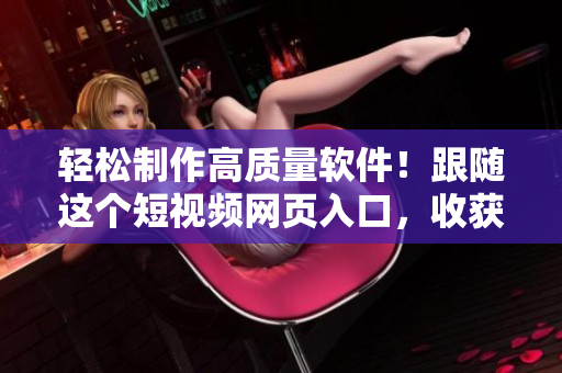 轻松制作高质量软件！跟随这个短视频网页入口，收获最新软件开发技巧！