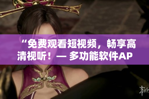 “免费观看短视频，畅享高清视听！— 多功能软件APP提供的视频服务”
