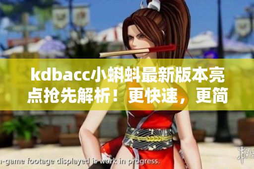 kdbacc小蝌蚪最新版本亮点抢先解析！更快速，更简单，更智能！