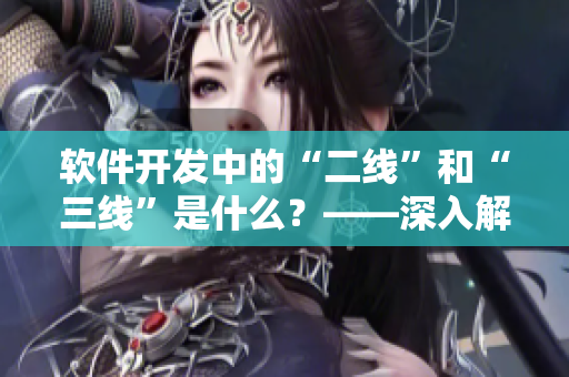 软件开发中的“二线”和“三线”是什么？——深入解析