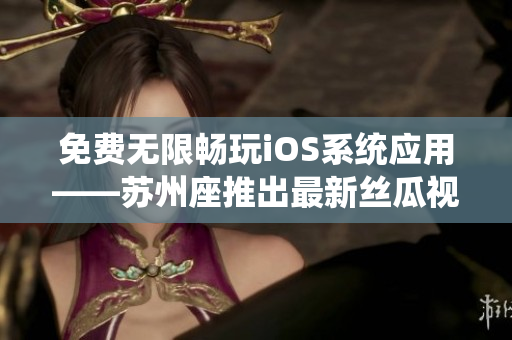 免费无限畅玩iOS系统应用——苏州座推出最新丝瓜视频破解软件 免费无限畅玩iOS系统应用——苏州座推出最新丝瓜视频破解软件