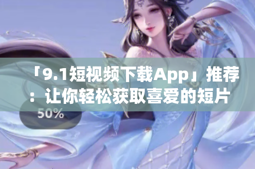 「9.1短视频下载App」推荐：让你轻松获取喜爱的短片！