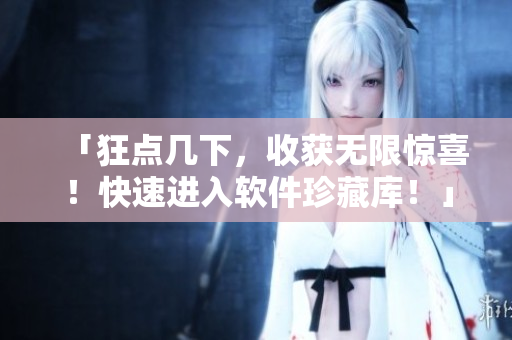 「狂点几下，收获无限惊喜！快速进入软件珍藏库！」