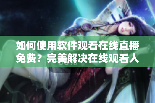 如何使用软件观看在线直播免费？完美解决在线观看人数问题！