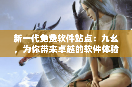 新一代免费软件站点：九幺，为你带来卓越的软件体验
