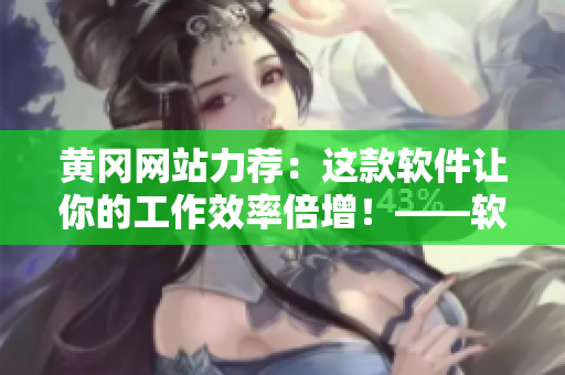 黄冈网站力荐：这款软件让你的工作效率倍增！——软件推荐