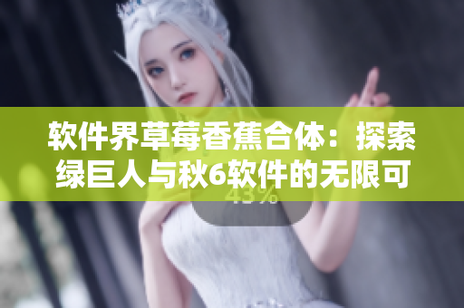 软件界草莓香蕉合体：探索绿巨人与秋6软件的无限可能