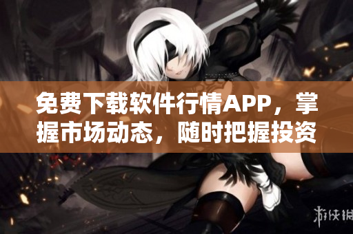 免费下载软件行情APP，掌握市场动态，随时把握投资机会！