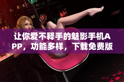 让你爱不释手的魅影手机APP，功能多样，下载免费版畅所欲言！