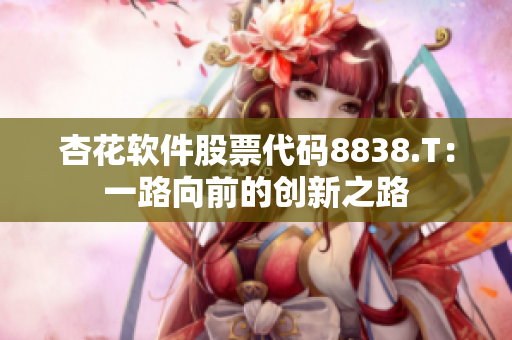 杏花软件股票代码8838.T：一路向前的创新之路