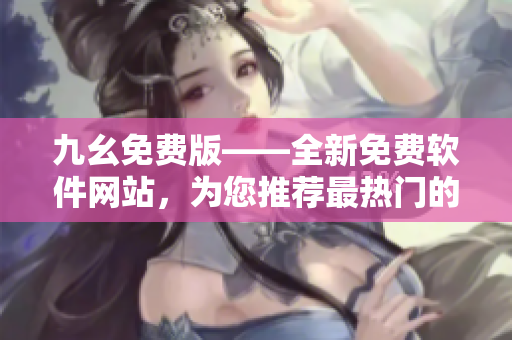 九幺免费版——全新免费软件网站，为您推荐最热门的软件资源