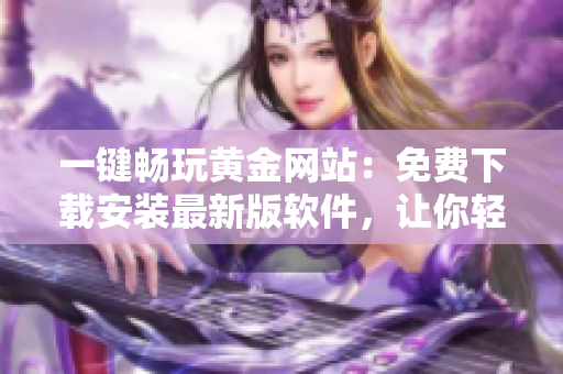 一键畅玩黄金网站：免费下载安装最新版软件，让你轻松畅享游戏世界！