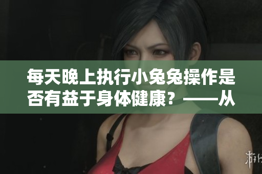 每天晚上执行小兔兔操作是否有益于身体健康？——从程序员角度探讨