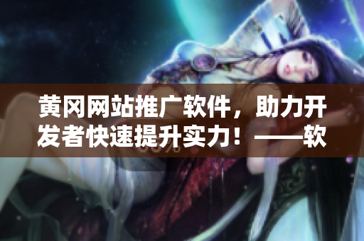 黄冈网站推广软件，助力开发者快速提升实力！——软件开发者的最佳伴侣