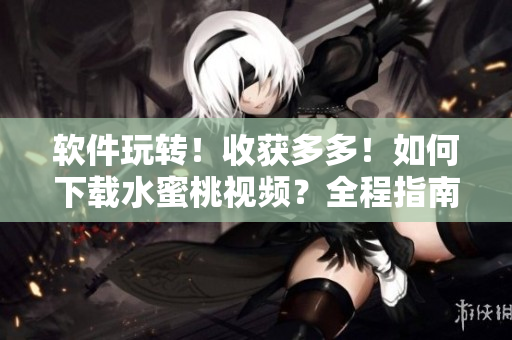 软件玩转！收获多多！如何下载水蜜桃视频？全程指南！