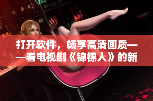 打开软件，畅享高清画质——看电视剧《锦镖人》的新选择