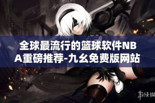 全球最流行的篮球软件NBA重磅推荐-九幺免费版网站来袭！