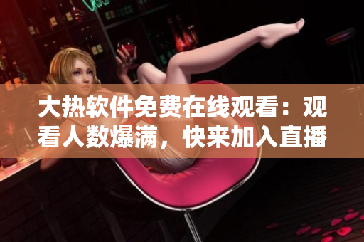大热软件免费在线观看：观看人数爆满，快来加入直播趴！