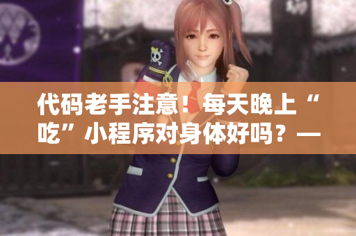 代码老手注意！每天晚上“吃”小程序对身体好吗？——拆解疑点，科普注意。