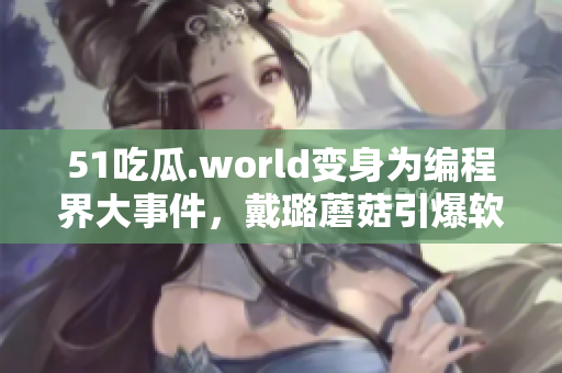 51吃瓜.world变身为编程界大事件,戴璐蘑菇引爆软件行业热议 51吃瓜.world变身为编程界大事件,戴璐蘑菇引爆软件行业热议
