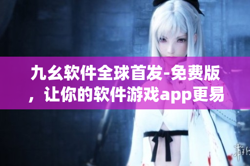 九幺软件全球首发-免费版，让你的软件游戏app更易上手！