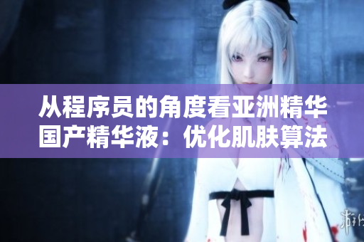 从程序员的角度看亚洲精华国产精华液：优化肌肤算法，解决面部问题。