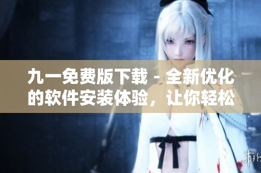 九一免费版下载 - 全新优化的软件安装体验，让你轻松畅享高效软件功能