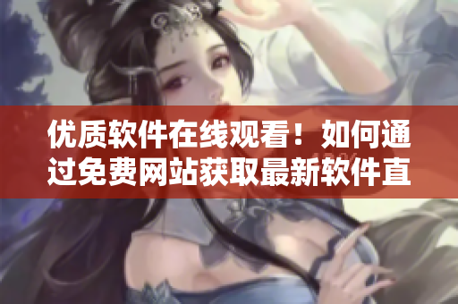 优质软件在线观看！如何通过免费网站获取最新软件直播人数