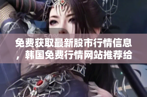免费获取最新股市行情信息，韩国免费行情网站推荐给软件开发者