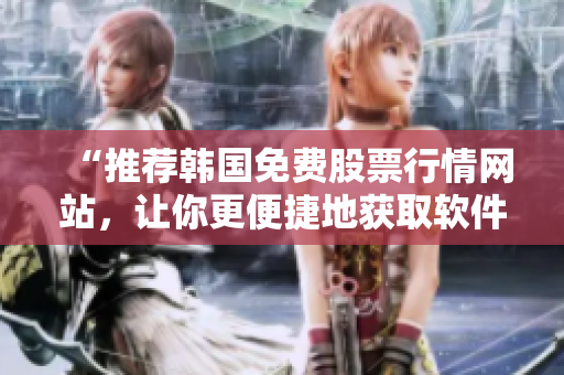 “推荐韩国免费股票行情网站，让你更便捷地获取软件行业信息！”