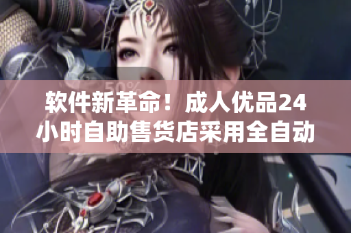 软件新革命！成人优品24小时自助售货店采用全自动化软件系统管理商品